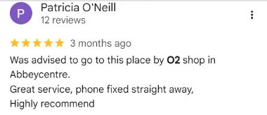 Patricia O’Neill’s five-star Google review: Was advised to go to this place by O2 shop in Abbeycentre. Great service, phone fixed straight away. Highly recommend.